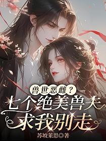 兽世恶雌？七个绝美兽夫求我别走
