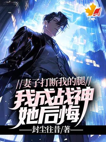 妻子打断我的腿，我成战神她后悔？